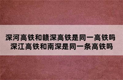 深河高铁和赣深高铁是同一高铁吗 深江高铁和南深是同一条高铁吗